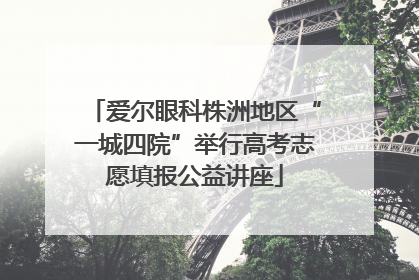 爱尔眼科株洲地区“一城四院”举行高考志愿填报公益讲座