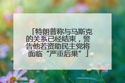 特朗普称与马斯克的关系已经结束，警告他若资助民主党将面临“严重后果”