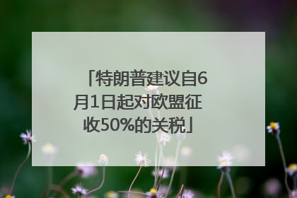 特朗普建议自6月1日起对欧盟征收50%的关税