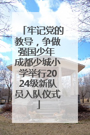 牢记党的教导，争做强国少年 成都少城小学举行2024级新队员入队仪式