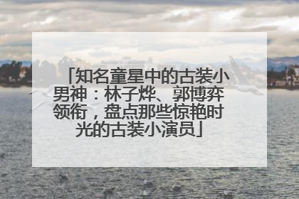 知名童星中的古装小男神：林子烨、郭博弈领衔，盘点那些惊艳时光的古装小演员