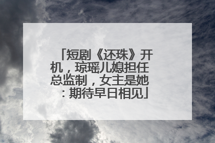 短剧《还珠》开机，琼瑶儿媳担任总监制，女主是她：期待早日相见
