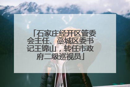 石家庄经开区管委会主任、藁城区委书记王锦山，转任市政府二级巡视员