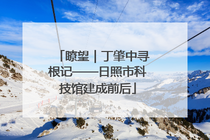 瞭望｜丁肇中寻根记——日照市科技馆建成前后