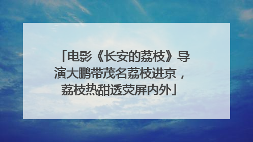 电影《长安的荔枝》导演大鹏带茂名荔枝进京，荔枝热甜透荧屏内外