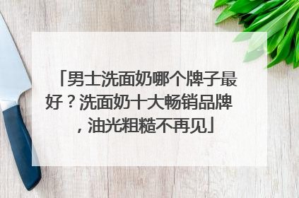 男士洗面奶哪个牌子最好？洗面奶十大畅销品牌，油光粗糙不再见