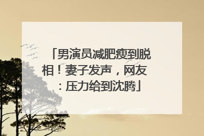 男演员减肥瘦到脱相！妻子发声，网友：压力给到沈腾