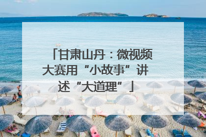 甘肃山丹：微视频大赛用“小故事”讲述“大道理”