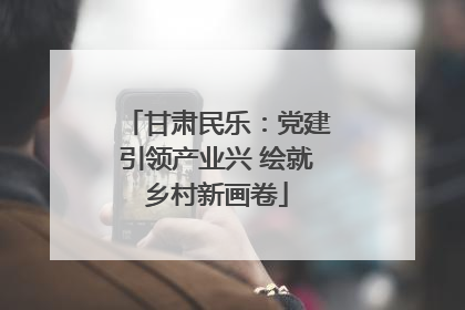 甘肃民乐：党建引领产业兴 绘就乡村新画卷