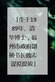 生于1989年、清华博士，福州市政府副秘书长魏志谋拟提拔