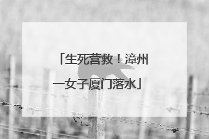 生死营救！漳州一女子厦门落水