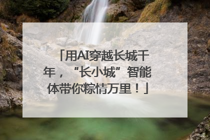 用AI穿越长城千年，“长小城”智能体带你粽情万里！