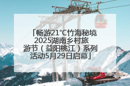 畅游21℃竹海秘境 2025湖南乡村旅游节（益阳桃江）系列活动5月29日启幕