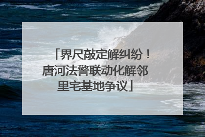 界尺敲定解纠纷！唐河法警联动化解邻里宅基地争议