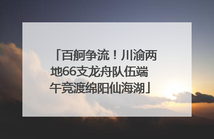 百舸争流！川渝两地66支龙舟队伍端午竞渡绵阳仙海湖