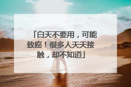 白天不要用，可能致癌！很多人天天接触，却不知道