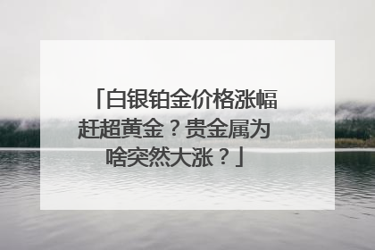 白银铂金价格涨幅赶超黄金？贵金属为啥突然大涨？