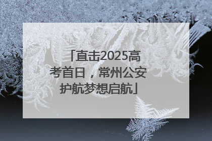 直击2025高考首日，常州公安护航梦想启航