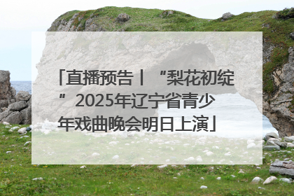 直播预告丨“梨花初绽”2025年辽宁省青少年戏曲晚会明日上演