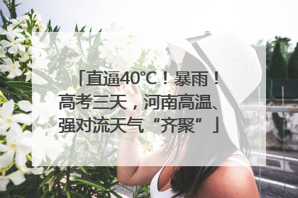 直逼40℃！暴雨！高考三天，河南高温、强对流天气“齐聚”