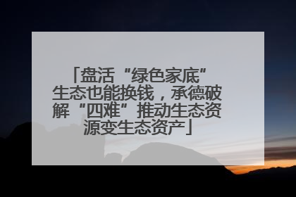 盘活“绿色家底” 生态也能换钱，承德破解“四难”推动生态资源变生态资产