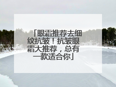眼霜推荐去细纹抗皱！抗皱眼霜大推荐，总有一款适合你