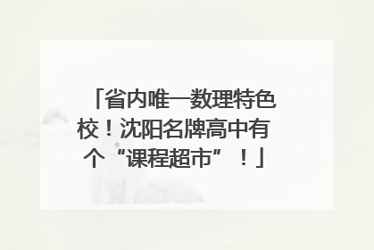 省内唯一数理特色校！沈阳名牌高中有个“课程超市”！