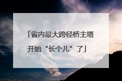 省内最大跨径桥主塔开始“长个儿”了