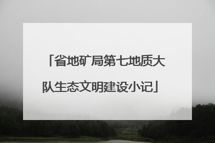 省地矿局第七地质大队生态文明建设小记