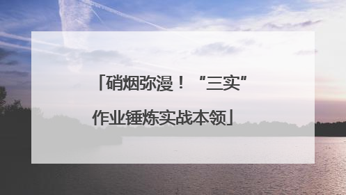 硝烟弥漫！“三实”作业锤炼实战本领