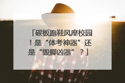 碳板跑鞋风靡校园！是“体考神器”还是“毁脚凶器”？