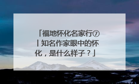 福地怀化名家行⑦丨知名作家眼中的怀化，是什么样子？