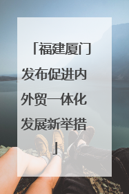 福建厦门发布促进内外贸一体化发展新举措