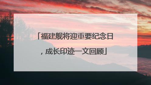 福建舰将迎重要纪念日，成长印迹一文回顾