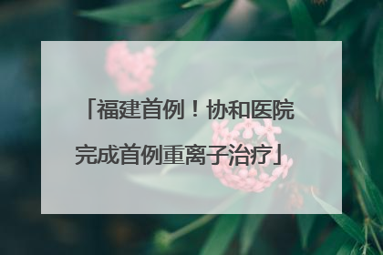 福建首例！协和医院完成首例重离子治疗