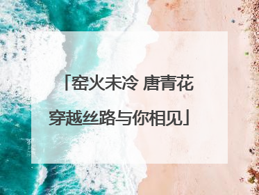窑火未冷 唐青花穿越丝路与你相见