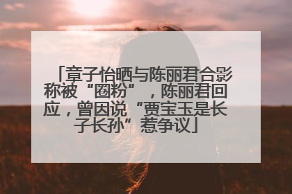 章子怡晒与陈丽君合影称被“圈粉”，陈丽君回应，曾因说“贾宝玉是长子长孙”惹争议