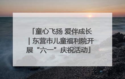 童心飞扬 爱伴成长｜东营市儿童福利院开展“六一”庆祝活动