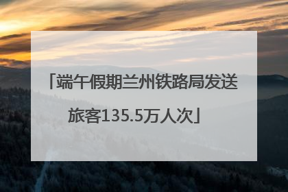 端午假期兰州铁路局发送旅客135.5万人次