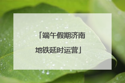 端午假期济南地铁延时运营