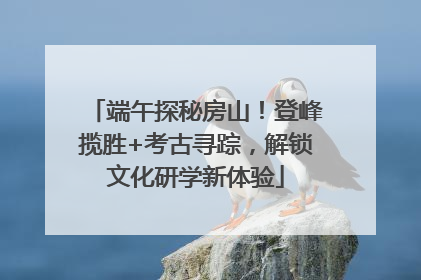 端午探秘房山！登峰揽胜+考古寻踪，解锁文化研学新体验