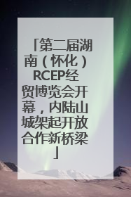 第二届湖南（怀化）RCEP经贸博览会开幕，内陆山城架起开放合作新桥梁