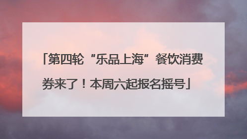 第四轮“乐品上海”餐饮消费券来了！本周六起报名摇号