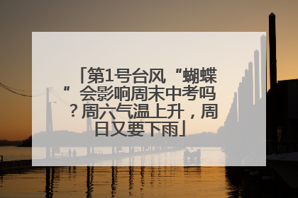 第1号台风“蝴蝶”会影响周末中考吗？周六气温上升，周日又要下雨