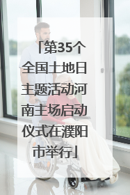 第35个全国土地日主题活动河南主场启动仪式在濮阳市举行