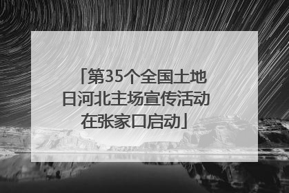 第35个全国土地日河北主场宣传活动在张家口启动