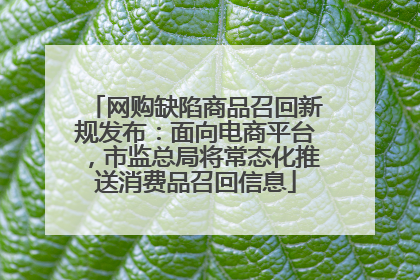 网购缺陷商品召回新规发布：面向电商平台，市监总局将常态化推送消费品召回信息