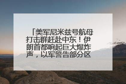 美军尼米兹号航母打击群赶赴中东！伊朗首都响起巨大爆炸声，以军警告部分区域民众紧急撤离