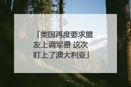 美国再度要求盟友上调军费 这次盯上了澳大利亚