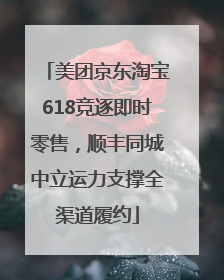 美团京东淘宝618竞逐即时零售，顺丰同城中立运力支撑全渠道履约